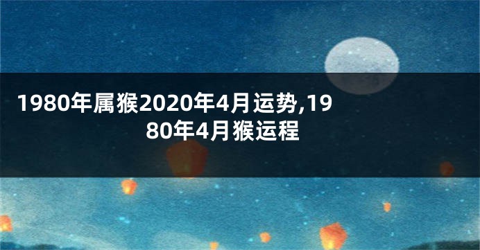 1980年属猴2020年4月运势,1980年4月猴运程