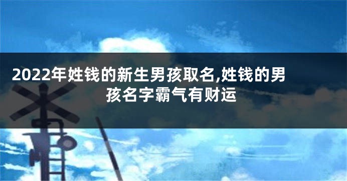 2022年姓钱的新生男孩取名,姓钱的男孩名字霸气有财运