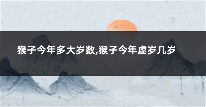 猴子今年多大岁数,猴子今年虚岁几岁