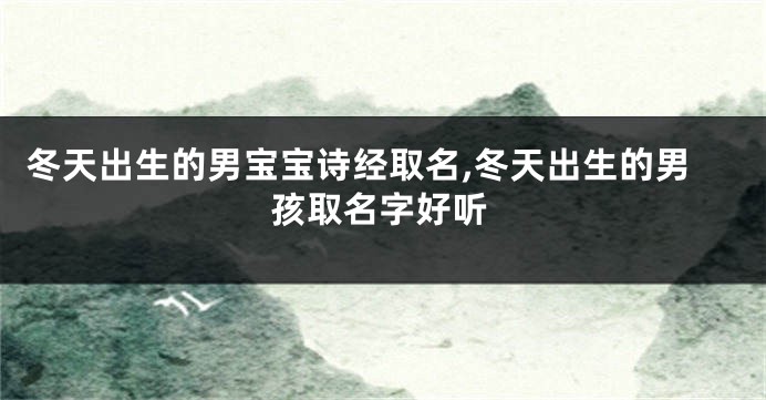 冬天出生的男宝宝诗经取名,冬天出生的男孩取名字好听