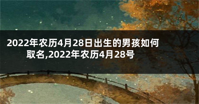 2022年农历4月28日出生的男孩如何取名,2022年农历4月28号