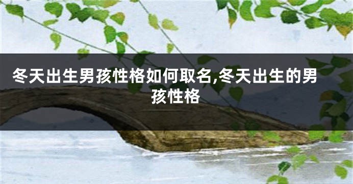 冬天出生男孩性格如何取名,冬天出生的男孩性格