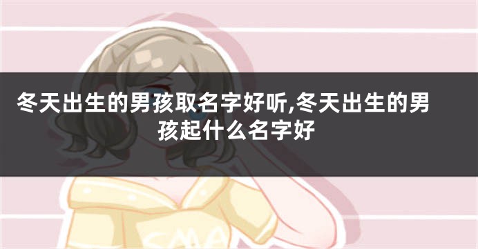 冬天出生的男孩取名字好听,冬天出生的男孩起什么名字好