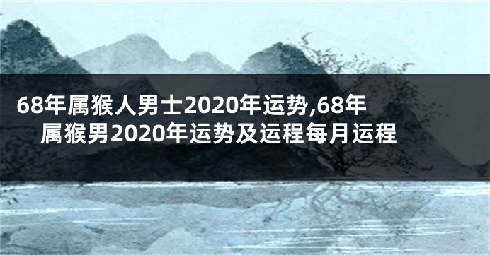 68年属猴人男士2020年运势,68年属猴男2020年运势及运程每月运程