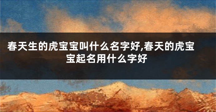 春天生的虎宝宝叫什么名字好,春天的虎宝宝起名用什么字好