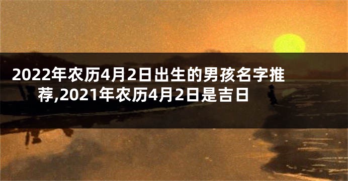 2022年农历4月2日出生的男孩名字推荐,2021年农历4月2日是吉日