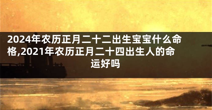 2024年农历正月二十二出生宝宝什么命格,2021年农历正月二十四出生人的命运好吗