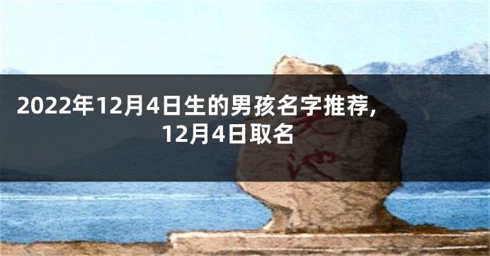 2022年12月4日生的男孩名字推荐,12月4日取名