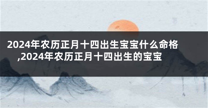 2024年农历正月十四出生宝宝什么命格,2024年农历正月十四出生的宝宝