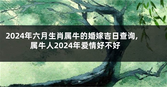 2024年六月生肖属牛的婚嫁吉日查询,属牛人2024年爱情好不好