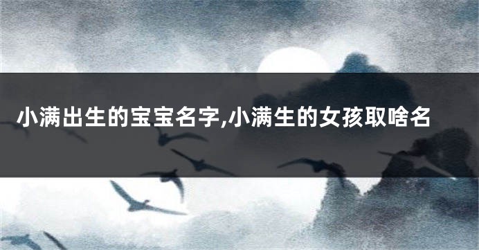 小满出生的宝宝名字,小满生的女孩取啥名