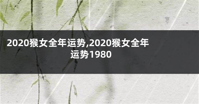 2020猴女全年运势,2020猴女全年运势1980