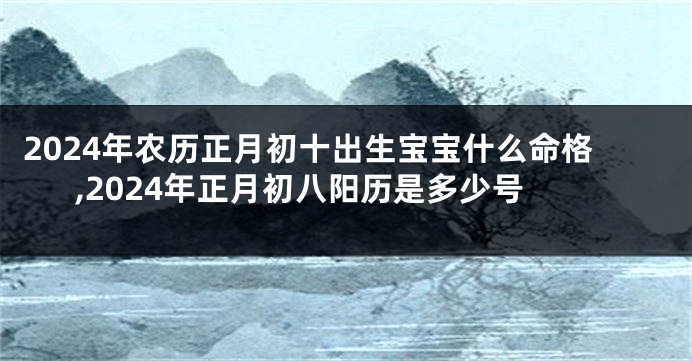 2024年农历正月初十出生宝宝什么命格,2024年正月初八阳历是多少号