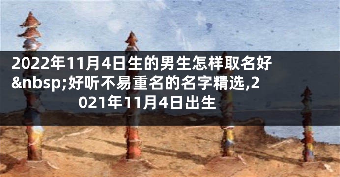 2022年11月4日生的男生怎样取名好 好听不易重名的名字精选,2021年11月4日出生