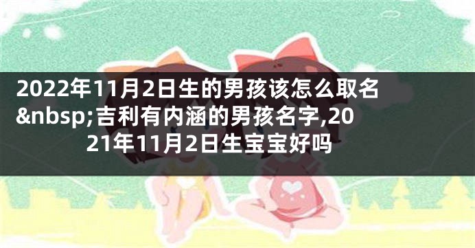 2022年11月2日生的男孩该怎么取名 吉利有内涵的男孩名字,2021年11月2日生宝宝好吗