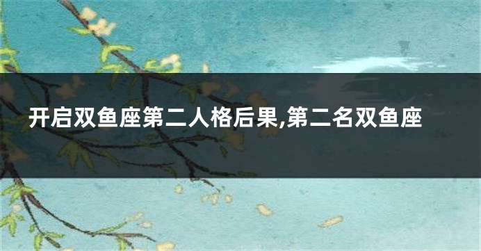 开启双鱼座第二人格后果,第二名双鱼座