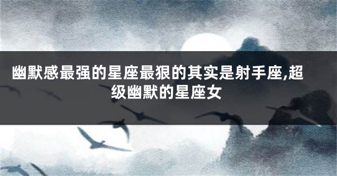 幽默感最强的星座最狠的其实是射手座,超级幽默的星座女