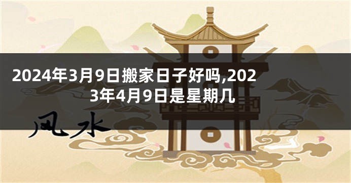 2024年3月9日搬家日子好吗,2023年4月9日是星期几