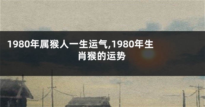 1980年属猴人一生运气,1980年生肖猴的运势