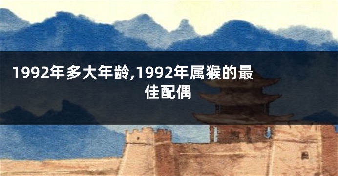 1992年多大年龄,1992年属猴的最佳配偶