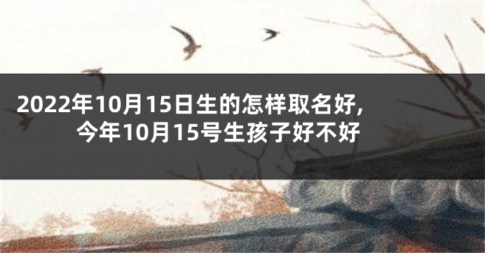 2022年10月15日生的怎样取名好,今年10月15号生孩子好不好