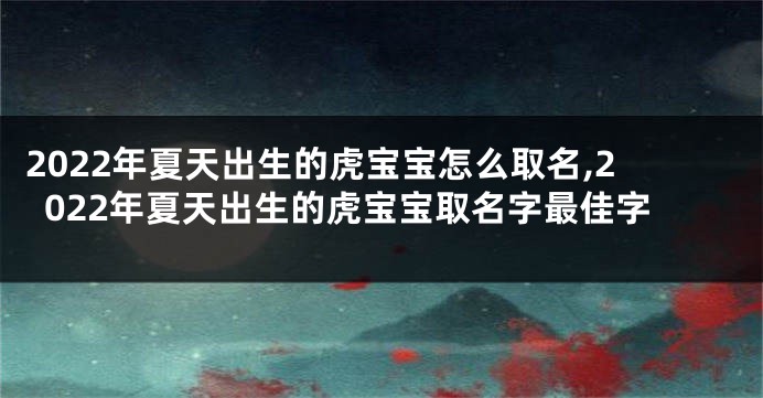 2022年夏天出生的虎宝宝怎么取名,2022年夏天出生的虎宝宝取名字最佳字