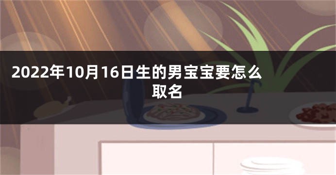 2022年10月16日生的男宝宝要怎么取名