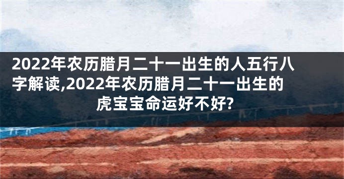 2022年农历腊月二十一出生的人五行八字解读,2022年农历腊月二十一出生的虎宝宝命运好不好?