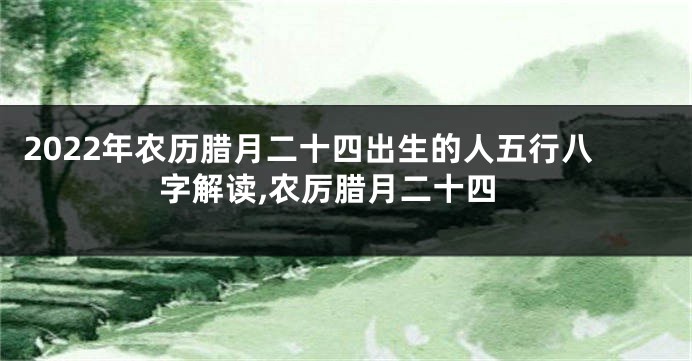 2022年农历腊月二十四出生的人五行八字解读,农厉腊月二十四