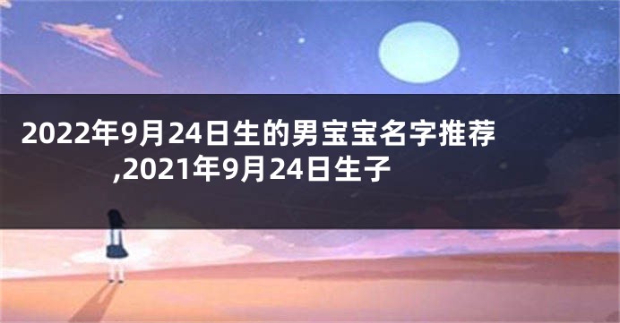 2022年9月24日生的男宝宝名字推荐,2021年9月24日生子