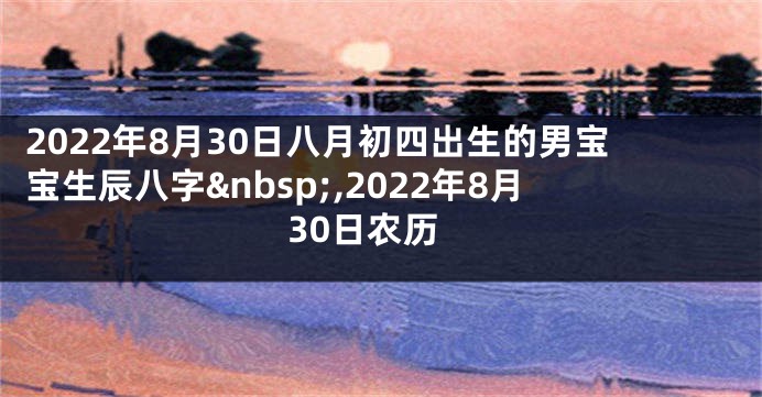 2022年8月30日八月初四出生的男宝宝生辰八字 ,2022年8月30日农历