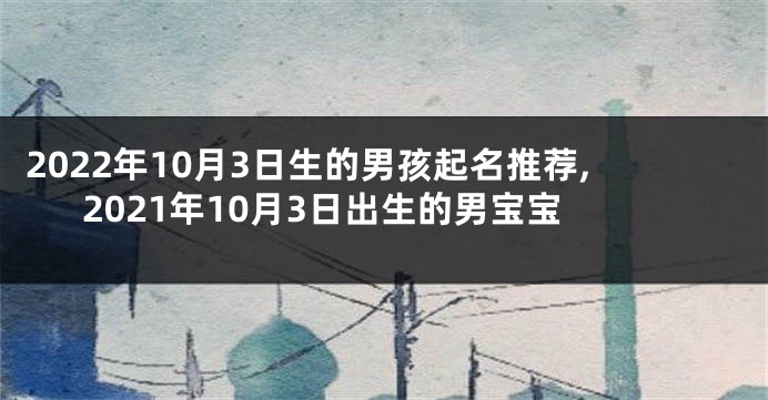 2022年10月3日生的男孩起名推荐,2021年10月3日出生的男宝宝