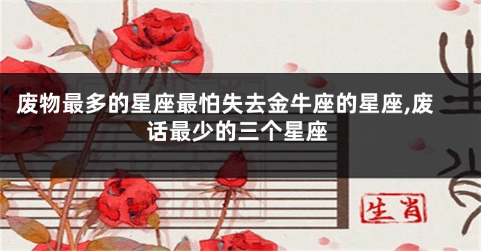 废物最多的星座最怕失去金牛座的星座,废话最少的三个星座