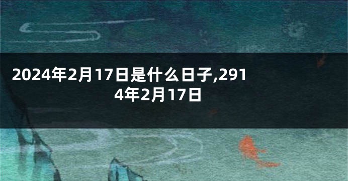 2024年2月17日是什么日子,2914年2月17日