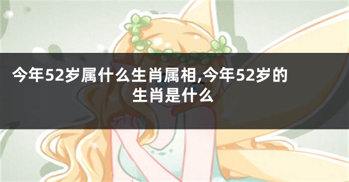 今年52岁属什么生肖属相,今年52岁的生肖是什么