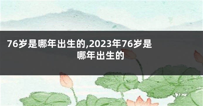 76岁是哪年出生的,2023年76岁是哪年出生的