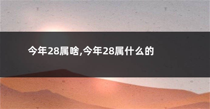 今年28属啥,今年28属什么的