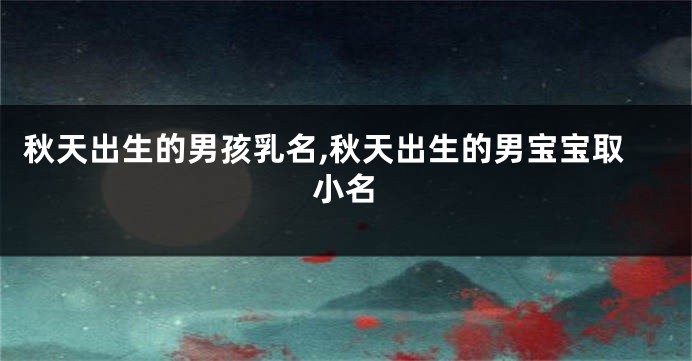 秋天出生的男孩乳名,秋天出生的男宝宝取小名