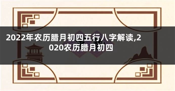 2022年农历腊月初四五行八字解读,2020农历腊月初四