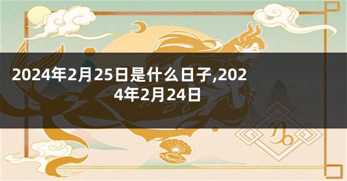 2024年2月25日是什么日子,2024年2月24日