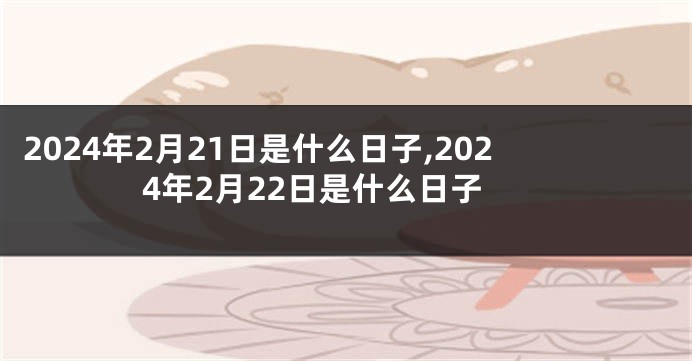 2024年2月21日是什么日子,2024年2月22日是什么日子