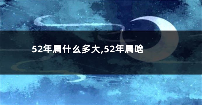 52年属什么多大,52年属啥