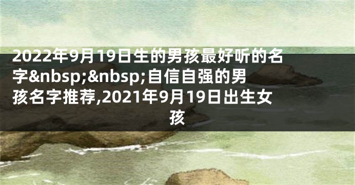 2022年9月19日生的男孩最好听的名字 自信自强的男孩名字推荐,2021年9月19日出生女孩