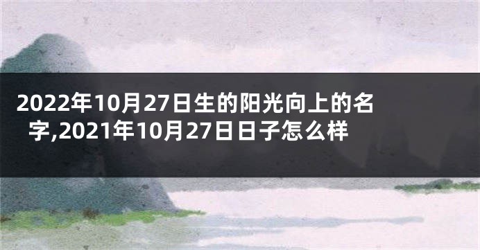 2022年10月27日生的阳光向上的名字,2021年10月27日日子怎么样