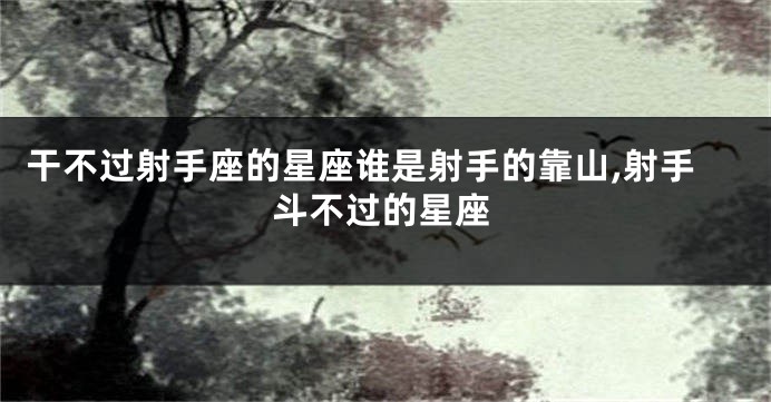 干不过射手座的星座谁是射手的靠山,射手斗不过的星座