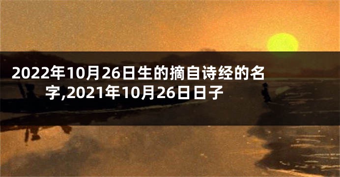 2022年10月26日生的摘自诗经的名字,2021年10月26日日子