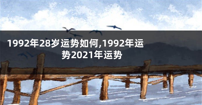1992年28岁运势如何,1992年运势2021年运势