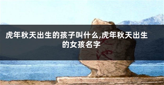 虎年秋天出生的孩子叫什么,虎年秋天出生的女孩名字