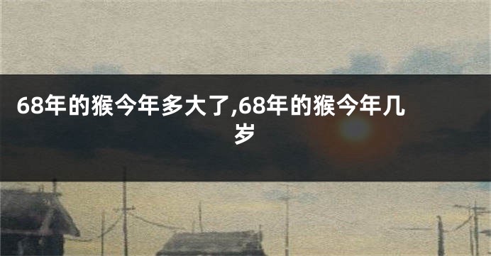 68年的猴今年多大了,68年的猴今年几岁