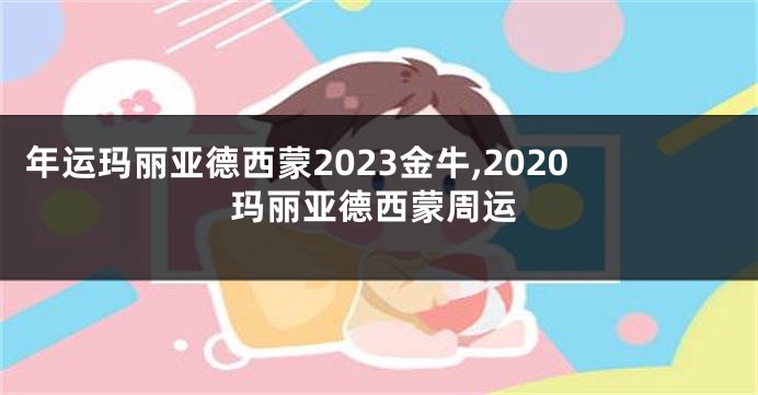 年运玛丽亚德西蒙2023金牛,2020玛丽亚德西蒙周运
